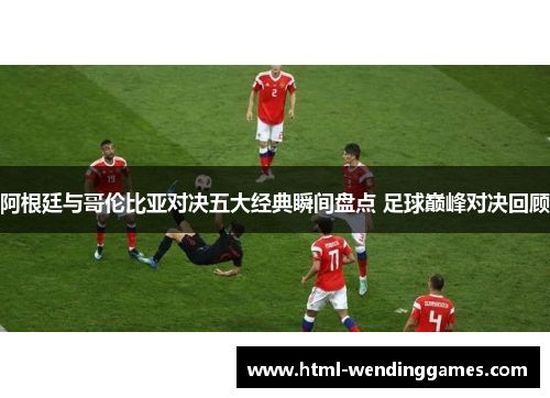 阿根廷与哥伦比亚对决五大经典瞬间盘点 足球巅峰对决回顾