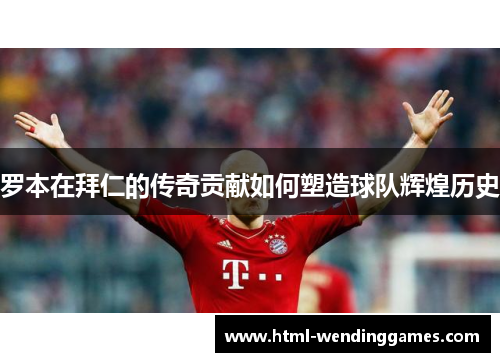 罗本在拜仁的传奇贡献如何塑造球队辉煌历史