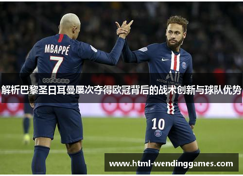 解析巴黎圣日耳曼屡次夺得欧冠背后的战术创新与球队优势