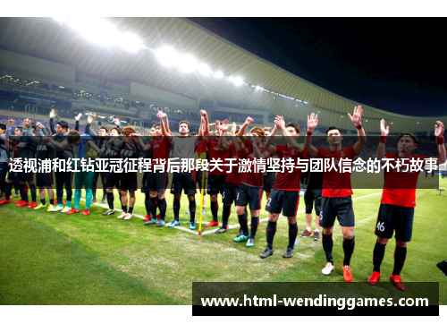 透视浦和红钻亚冠征程背后那段关于激情坚持与团队信念的不朽故事