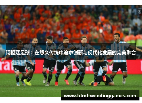 阿根廷足球：在悠久传统中追求创新与现代化发展的完美融合