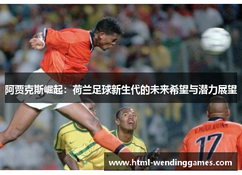 阿贾克斯崛起：荷兰足球新生代的未来希望与潜力展望