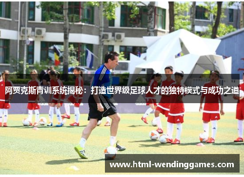 阿贾克斯青训系统揭秘：打造世界级足球人才的独特模式与成功之道