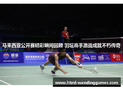 马来西亚公开赛精彩瞬间回顾 羽坛高手激战成就不朽传奇