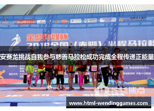 安赛龙挑战自我参与慈善马拉松成功完成全程传递正能量