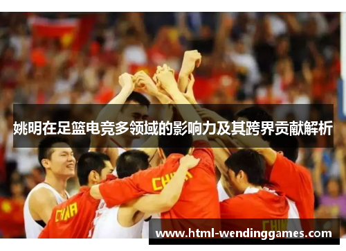 姚明在足篮电竞多领域的影响力及其跨界贡献解析