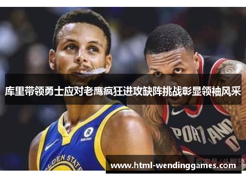 库里带领勇士应对老鹰疯狂进攻缺阵挑战彰显领袖风采