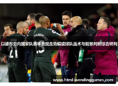 以德布劳内国家队赛季表现走势解读球队战术与前景判断综合研判